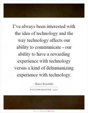 I’ve always been interested with the idea of technology and the way technology affects our ability to communicate - our ability to have a rewarding experience with technology versus a kind of dehumanizing experience with technology Picture Quote #1