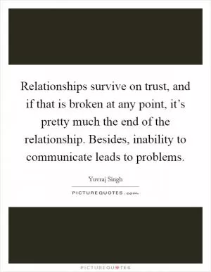 Relationships survive on trust, and if that is broken at any point, it’s pretty much the end of the relationship. Besides, inability to communicate leads to problems Picture Quote #1