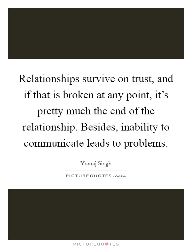 Relationships survive on trust, and if that is broken at any point, it's pretty much the end of the relationship. Besides, inability to communicate leads to problems Picture Quote #1