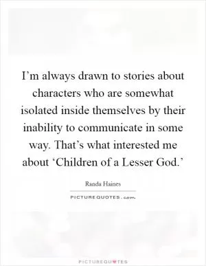 I’m always drawn to stories about characters who are somewhat isolated inside themselves by their inability to communicate in some way. That’s what interested me about ‘Children of a Lesser God.’ Picture Quote #1
