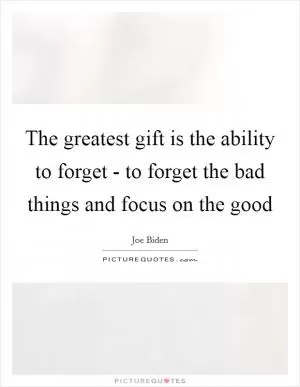 The greatest gift is the ability to forget - to forget the bad things and focus on the good Picture Quote #1
