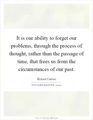 It is our ability to forget our problems, through the process of thought, rather than the passage of time, that frees us from the circumstances of our past Picture Quote #1