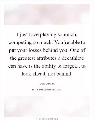 I just love playing so much, competing so much. You’re able to put your losses behind you. One of the greatest attributes a decathlete can have is the ability to forget... to look ahead, not behind Picture Quote #1