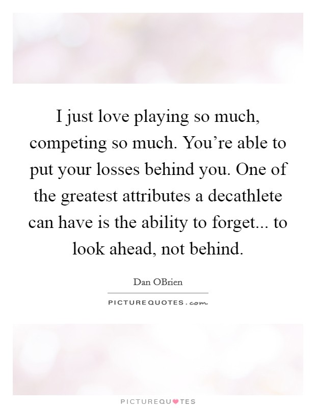 I just love playing so much, competing so much. You're able to put your losses behind you. One of the greatest attributes a decathlete can have is the ability to forget... to look ahead, not behind Picture Quote #1