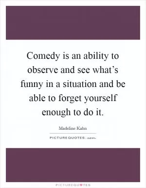 Comedy is an ability to observe and see what’s funny in a situation and be able to forget yourself enough to do it Picture Quote #1