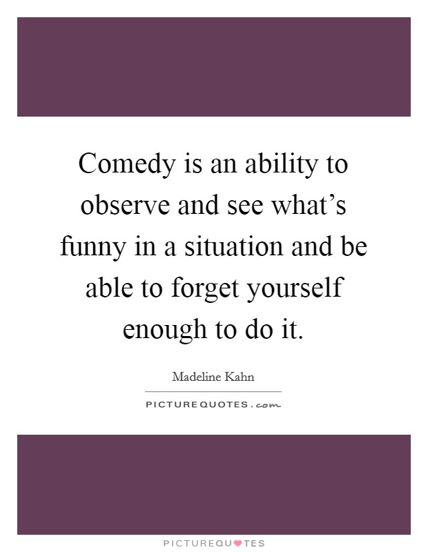 Comedy is an ability to observe and see what's funny in a situation and be able to forget yourself enough to do it Picture Quote #1