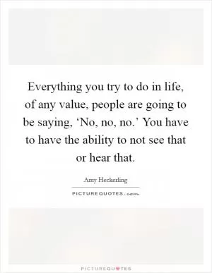 Everything you try to do in life, of any value, people are going to be saying, ‘No, no, no.’ You have to have the ability to not see that or hear that Picture Quote #1