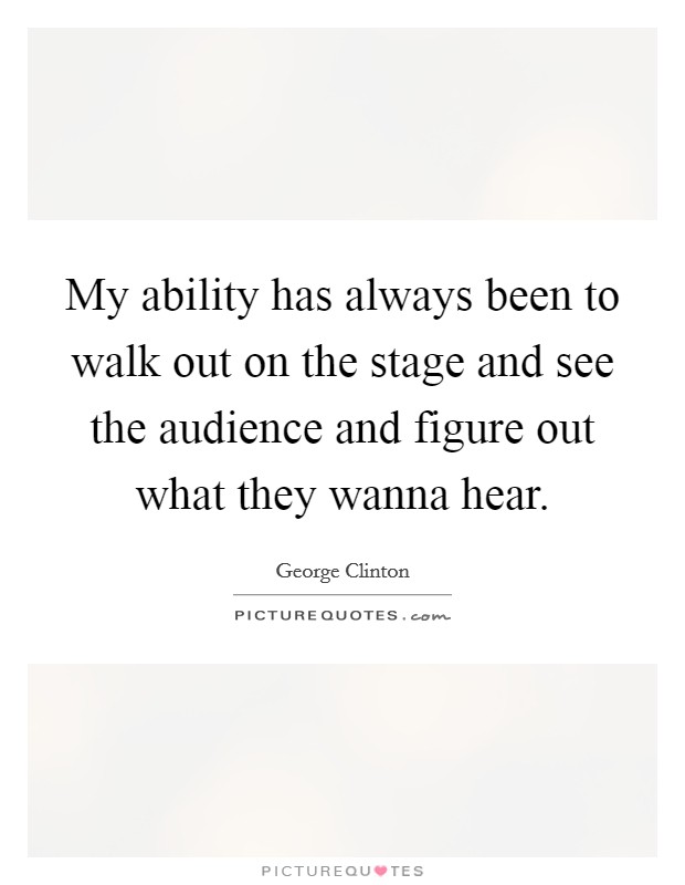 My ability has always been to walk out on the stage and see the audience and figure out what they wanna hear Picture Quote #1