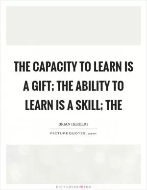 The capacity to learn is a gift; The ability to learn is a skill; The Picture Quote #1