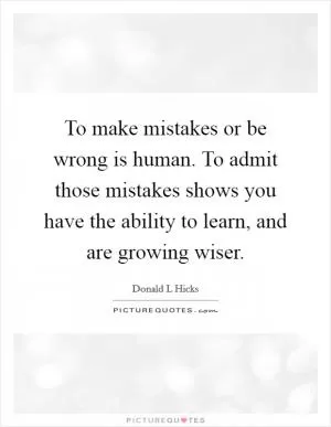 To make mistakes or be wrong is human. To admit those mistakes shows you have the ability to learn, and are growing wiser Picture Quote #1