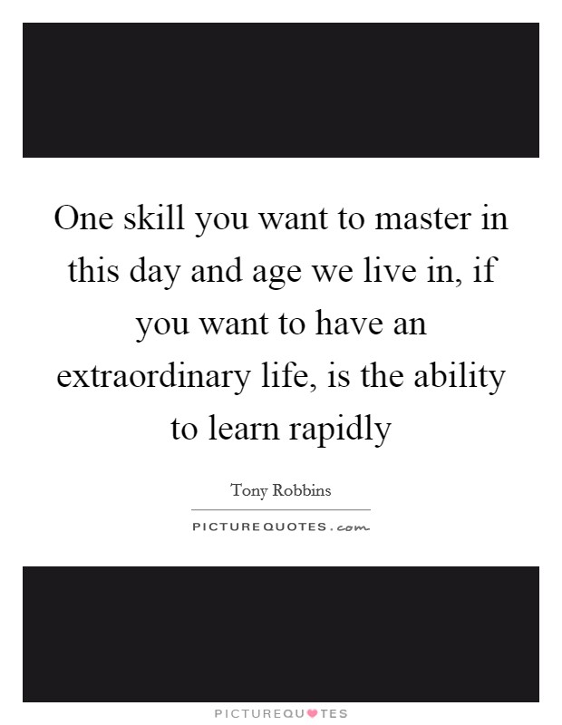 One skill you want to master in this day and age we live in, if you want to have an extraordinary life, is the ability to learn rapidly Picture Quote #1