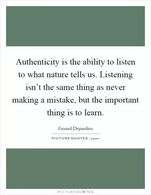 Authenticity is the ability to listen to what nature tells us. Listening isn’t the same thing as never making a mistake, but the important thing is to learn Picture Quote #1