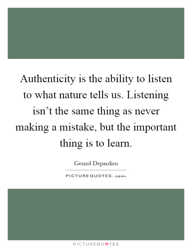 Authenticity is the ability to listen to what nature tells us. Listening isn't the same thing as never making a mistake, but the important thing is to learn Picture Quote #1