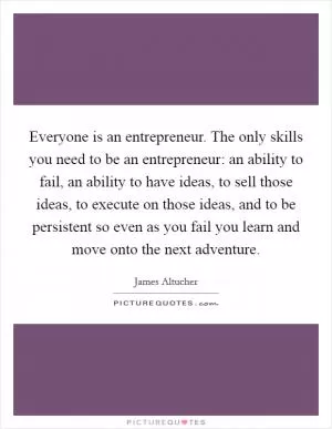 Everyone is an entrepreneur. The only skills you need to be an entrepreneur: an ability to fail, an ability to have ideas, to sell those ideas, to execute on those ideas, and to be persistent so even as you fail you learn and move onto the next adventure Picture Quote #1