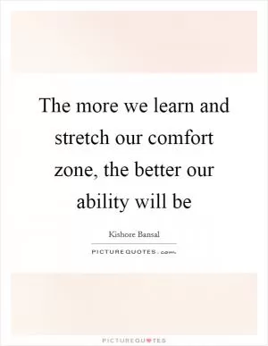The more we learn and stretch our comfort zone, the better our ability will be Picture Quote #1