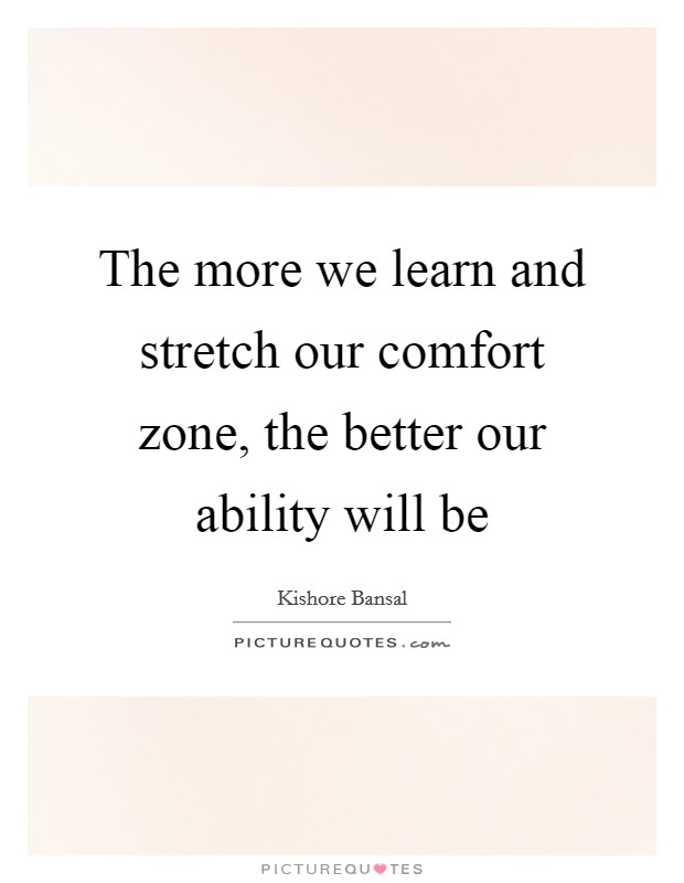 The more we learn and stretch our comfort zone, the better our ability will be Picture Quote #1