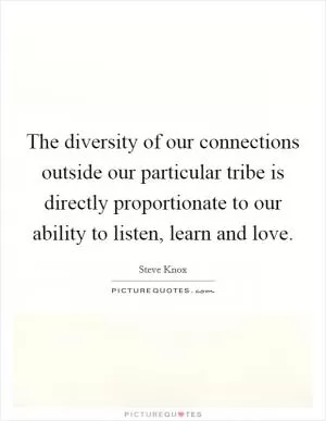 The diversity of our connections outside our particular tribe is directly proportionate to our ability to listen, learn and love Picture Quote #1