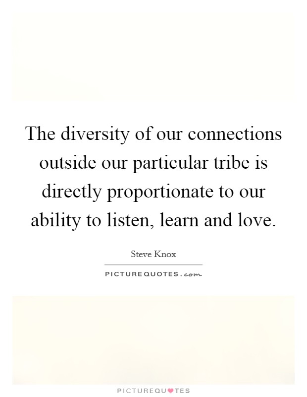The diversity of our connections outside our particular tribe is directly proportionate to our ability to listen, learn and love Picture Quote #1