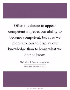Often the desire to appear competent impedes our ability to become competent, because we more anxious to display our knowledge than to learn what we do not know Picture Quote #1