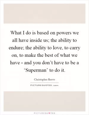 What I do is based on powers we all have inside us; the ability to endure; the ability to love, to carry on, to make the best of what we have - and you don’t have to be a ‘Superman’ to do it Picture Quote #1