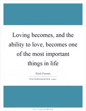 Loving becomes, and the ability to love, becomes one of the most important things in life Picture Quote #1