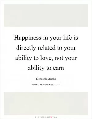 Happiness in your life is directly related to your ability to love, not your ability to earn Picture Quote #1