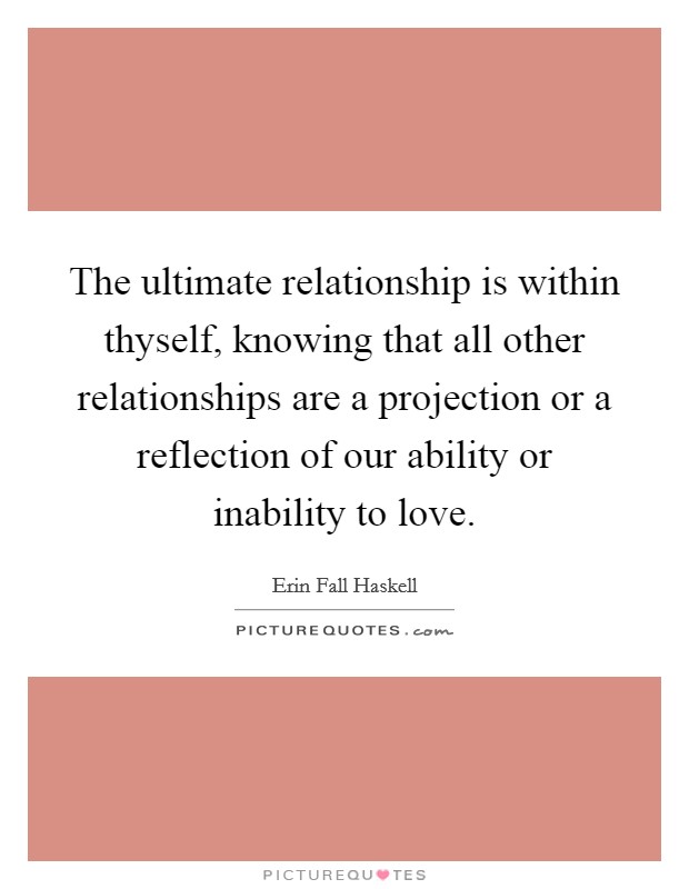 The ultimate relationship is within thyself, knowing that all other relationships are a projection or a reflection of our ability or inability to love Picture Quote #1