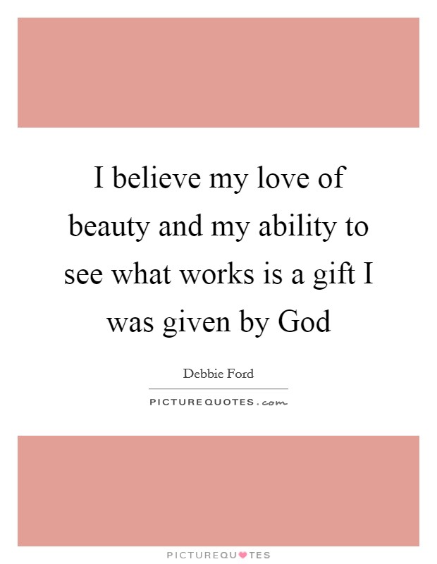 I believe my love of beauty and my ability to see what works is a gift I was given by God Picture Quote #1