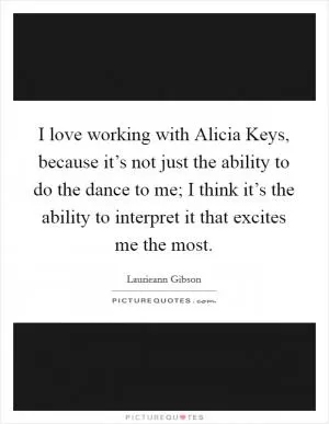 I love working with Alicia Keys, because it’s not just the ability to do the dance to me; I think it’s the ability to interpret it that excites me the most Picture Quote #1