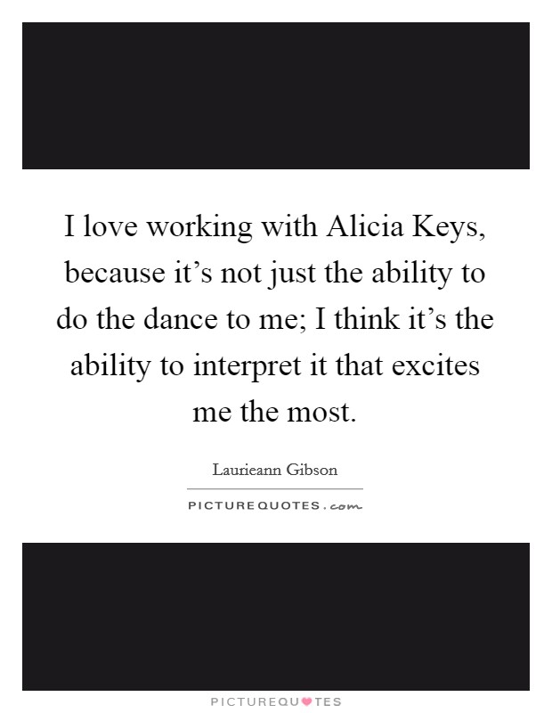 I love working with Alicia Keys, because it's not just the ability to do the dance to me; I think it's the ability to interpret it that excites me the most Picture Quote #1