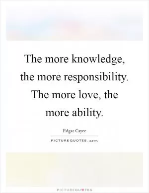 The more knowledge, the more responsibility. The more love, the more ability Picture Quote #1
