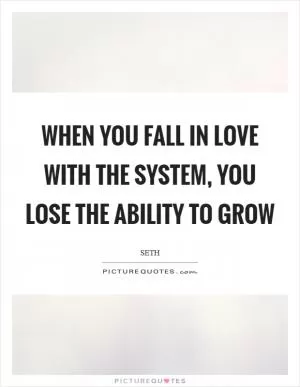 When you fall in love with the system, you lose the ability to grow Picture Quote #1