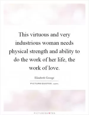 This virtuous and very industrious woman needs physical strength and ability to do the work of her life, the work of love Picture Quote #1