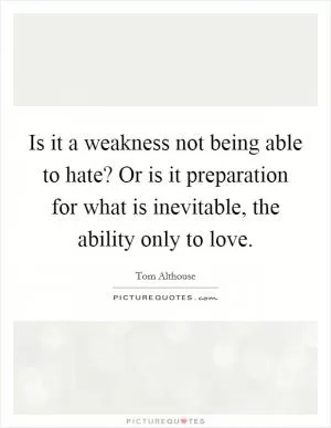 Is it a weakness not being able to hate? Or is it preparation for what is inevitable, the ability only to love Picture Quote #1