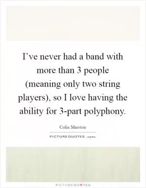 I’ve never had a band with more than 3 people (meaning only two string players), so I love having the ability for 3-part polyphony Picture Quote #1