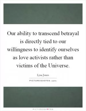 Our ability to transcend betrayal is directly tied to our willingness to identify ourselves as love activists rather than victims of the Universe Picture Quote #1