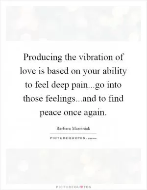 Producing the vibration of love is based on your ability to feel deep pain...go into those feelings...and to find peace once again Picture Quote #1