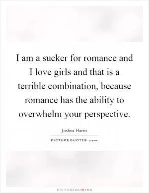 I am a sucker for romance and I love girls and that is a terrible combination, because romance has the ability to overwhelm your perspective Picture Quote #1