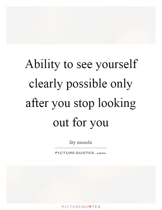 Ability to see yourself clearly possible only after you stop looking out for you Picture Quote #1