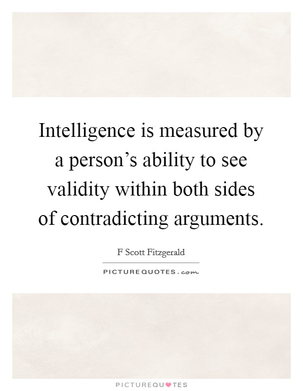 Intelligence is measured by a person's ability to see validity within both sides of contradicting arguments Picture Quote #1