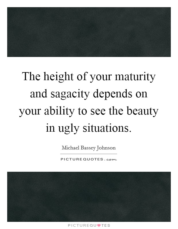 The height of your maturity and sagacity depends on your ability to see the beauty in ugly situations Picture Quote #1
