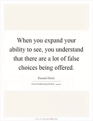 When you expand your ability to see, you understand that there are a lot of false choices being offered Picture Quote #1