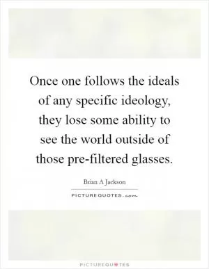Once one follows the ideals of any specific ideology, they lose some ability to see the world outside of those pre-filtered glasses Picture Quote #1