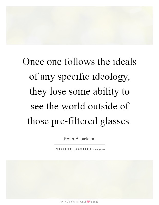 Once one follows the ideals of any specific ideology, they lose some ability to see the world outside of those pre-filtered glasses Picture Quote #1