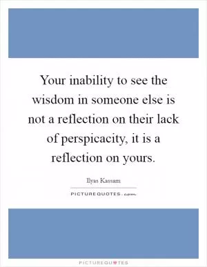 Your inability to see the wisdom in someone else is not a reflection on their lack of perspicacity, it is a reflection on yours Picture Quote #1