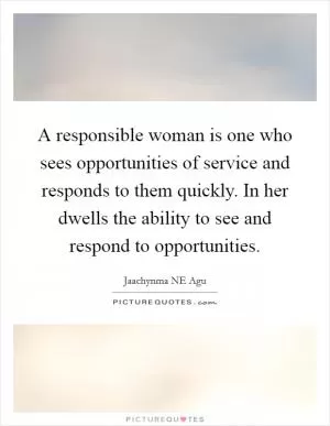A responsible woman is one who sees opportunities of service and responds to them quickly. In her dwells the ability to see and respond to opportunities Picture Quote #1