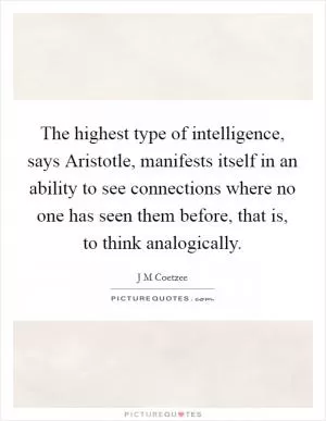 The highest type of intelligence, says Aristotle, manifests itself in an ability to see connections where no one has seen them before, that is, to think analogically Picture Quote #1