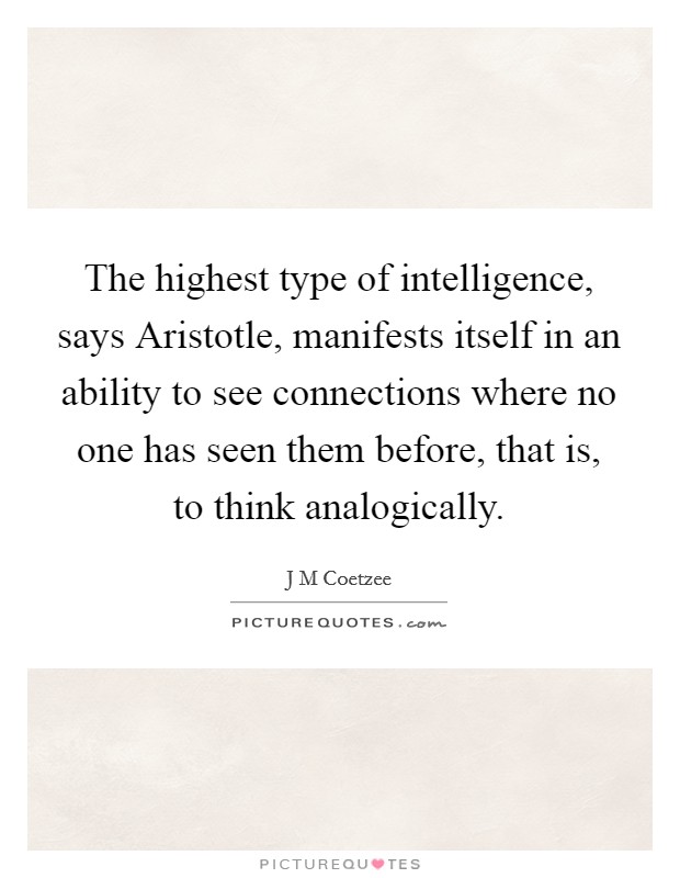 The highest type of intelligence, says Aristotle, manifests itself in an ability to see connections where no one has seen them before, that is, to think analogically Picture Quote #1