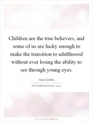 Children are the true believers, and some of us are lucky enough to make the transition to adulthoood without ever losing the ability to see through young eyes Picture Quote #1