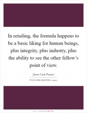 In retailing, the formula happens to be a basic liking for human beings, plus integrity, plus industry, plus the ability to see the other fellow’s point of view Picture Quote #1